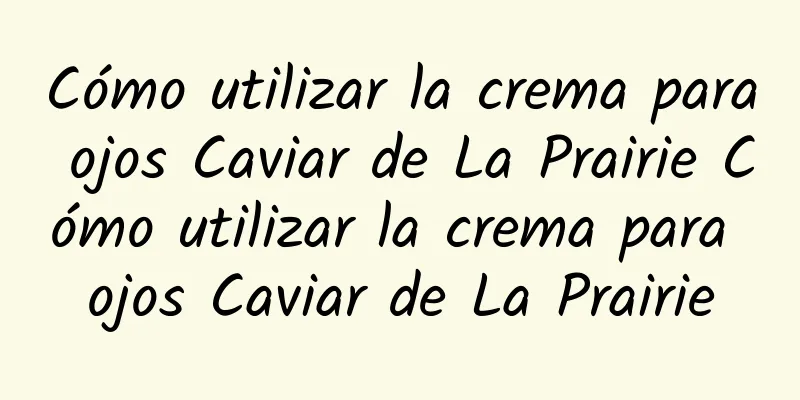 Cómo utilizar la crema para ojos Caviar de La Prairie Cómo utilizar la crema para ojos Caviar de La Prairie