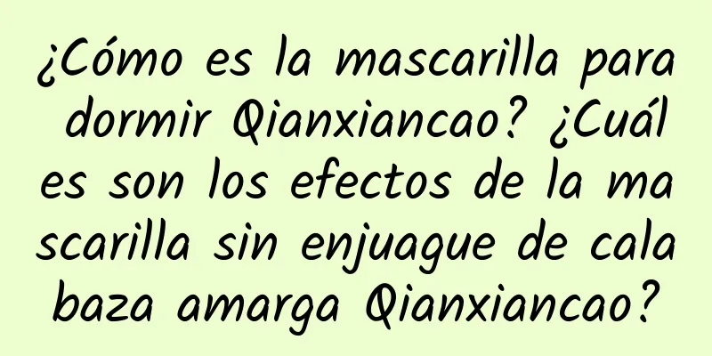 ¿Cómo es la mascarilla para dormir Qianxiancao? ¿Cuáles son los efectos de la mascarilla sin enjuague de calabaza amarga Qianxiancao?