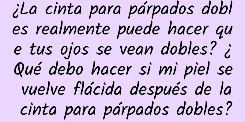 ¿La cinta para párpados dobles realmente puede hacer que tus ojos se vean dobles? ¿Qué debo hacer si mi piel se vuelve flácida después de la cinta para párpados dobles?