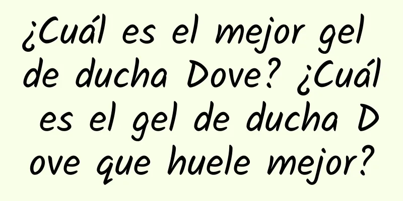 ¿Cuál es el mejor gel de ducha Dove? ¿Cuál es el gel de ducha Dove que huele mejor?