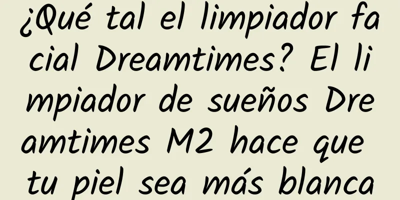 ¿Qué tal el limpiador facial Dreamtimes? El limpiador de sueños Dreamtimes M2 hace que tu piel sea más blanca