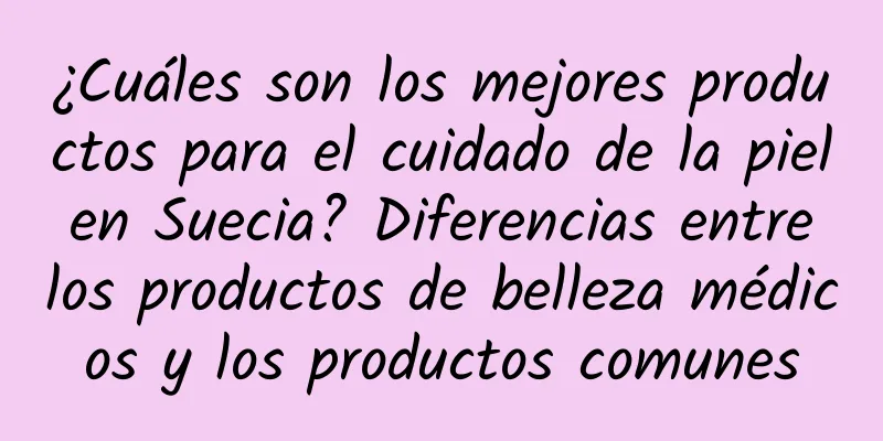 ¿Cuáles son los mejores productos para el cuidado de la piel en Suecia? Diferencias entre los productos de belleza médicos y los productos comunes