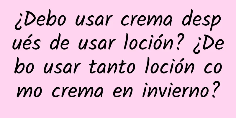 ¿Debo usar crema después de usar loción? ¿Debo usar tanto loción como crema en invierno?