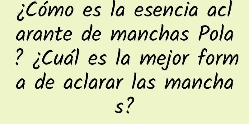 ¿Cómo es la esencia aclarante de manchas Pola? ¿Cuál es la mejor forma de aclarar las manchas?