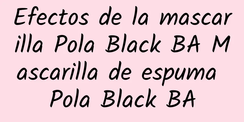 Efectos de la mascarilla Pola Black BA Mascarilla de espuma Pola Black BA