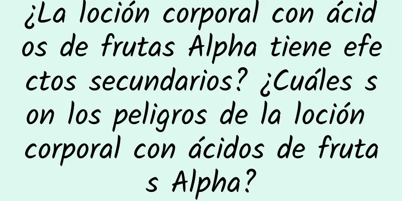 ¿La loción corporal con ácidos de frutas Alpha tiene efectos secundarios? ¿Cuáles son los peligros de la loción corporal con ácidos de frutas Alpha?