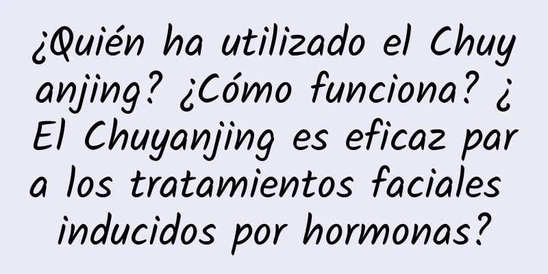 ¿Quién ha utilizado el Chuyanjing? ¿Cómo funciona? ¿El Chuyanjing es eficaz para los tratamientos faciales inducidos por hormonas?