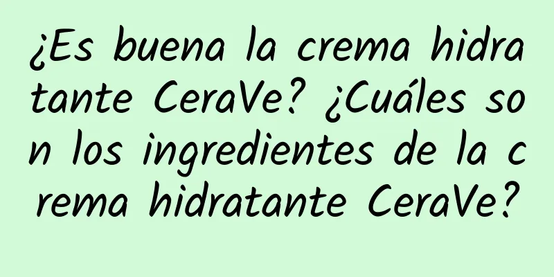 ¿Es buena la crema hidratante CeraVe? ¿Cuáles son los ingredientes de la crema hidratante CeraVe?