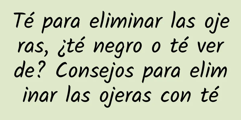 Té para eliminar las ojeras, ¿té negro o té verde? Consejos para eliminar las ojeras con té