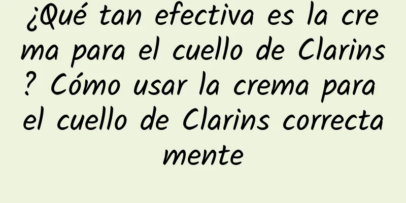 ¿Qué tan efectiva es la crema para el cuello de Clarins? Cómo usar la crema para el cuello de Clarins correctamente