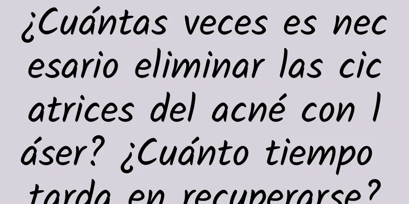 ¿Cuántas veces es necesario eliminar las cicatrices del acné con láser? ¿Cuánto tiempo tarda en recuperarse?