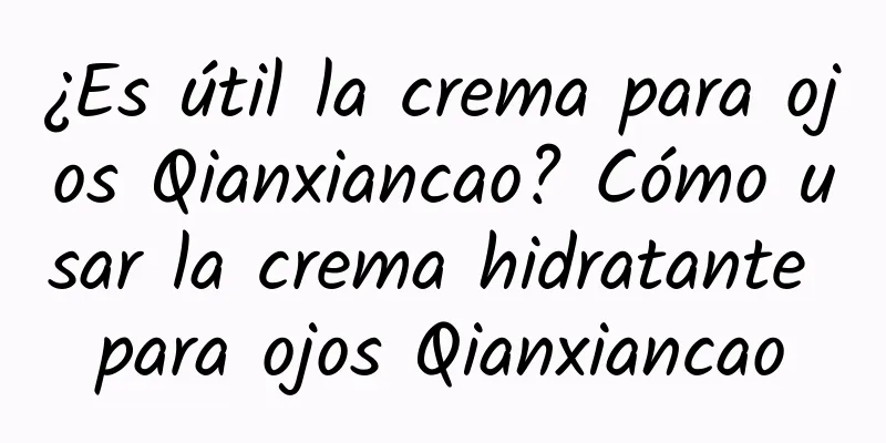 ¿Es útil la crema para ojos Qianxiancao? Cómo usar la crema hidratante para ojos Qianxiancao