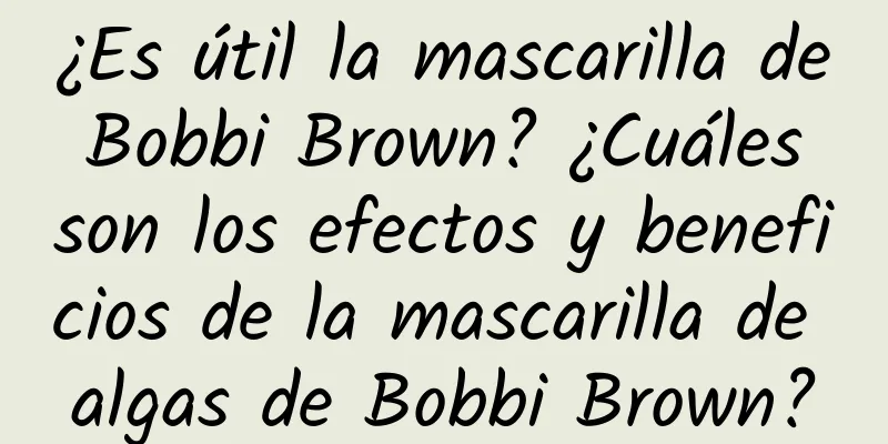 ¿Es útil la mascarilla de Bobbi Brown? ¿Cuáles son los efectos y beneficios de la mascarilla de algas de Bobbi Brown?