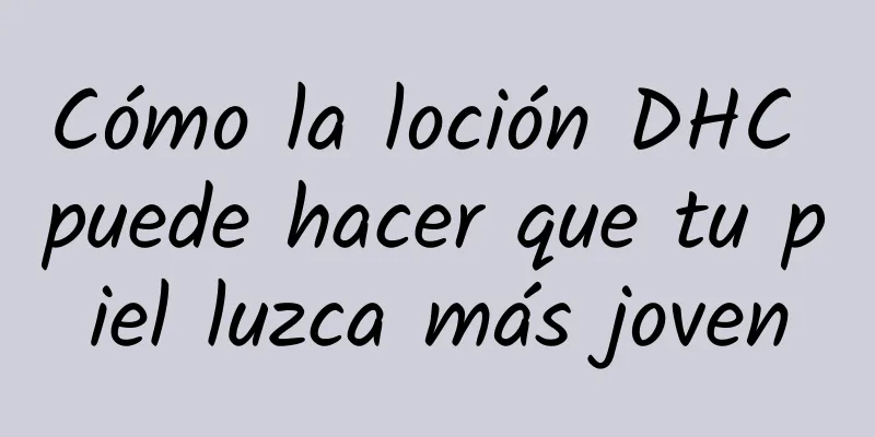 Cómo la loción DHC puede hacer que tu piel luzca más joven