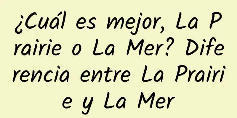 ¿Cuál es mejor, La Prairie o La Mer? Diferencia entre La Prairie y La Mer