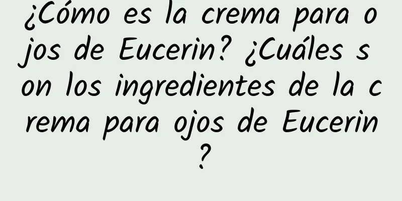 ¿Cómo es la crema para ojos de Eucerin? ¿Cuáles son los ingredientes de la crema para ojos de Eucerin?