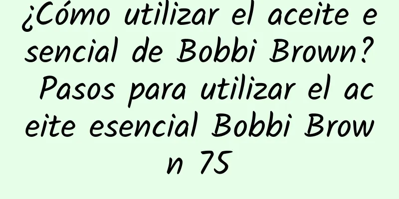 ¿Cómo utilizar el aceite esencial de Bobbi Brown? Pasos para utilizar el aceite esencial Bobbi Brown 75