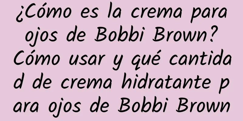 ¿Cómo es la crema para ojos de Bobbi Brown? Cómo usar y qué cantidad de crema hidratante para ojos de Bobbi Brown