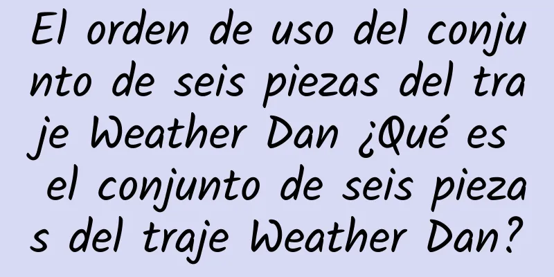 El orden de uso del conjunto de seis piezas del traje Weather Dan ¿Qué es el conjunto de seis piezas del traje Weather Dan?