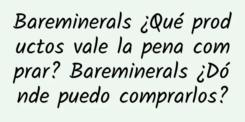 Bareminerals ¿Qué productos vale la pena comprar? Bareminerals ¿Dónde puedo comprarlos?