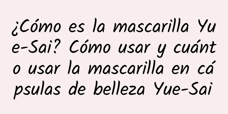 ¿Cómo es la mascarilla Yue-Sai? Cómo usar y cuánto usar la mascarilla en cápsulas de belleza Yue-Sai