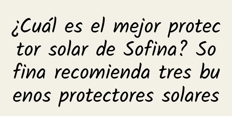 ¿Cuál es el mejor protector solar de Sofina? Sofina recomienda tres buenos protectores solares