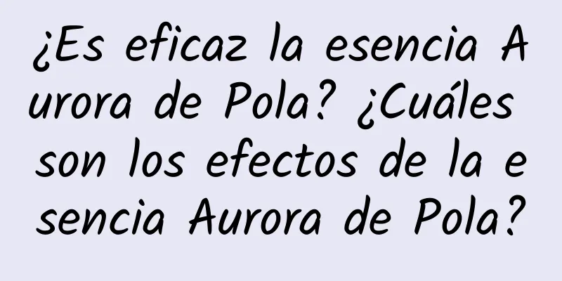 ¿Es eficaz la esencia Aurora de Pola? ¿Cuáles son los efectos de la esencia Aurora de Pola?