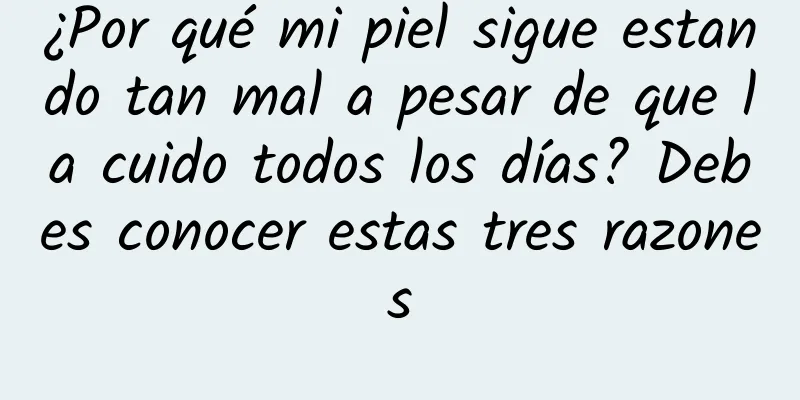 ¿Por qué mi piel sigue estando tan mal a pesar de que la cuido todos los días? Debes conocer estas tres razones