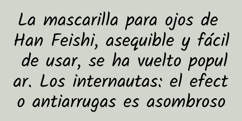 La mascarilla para ojos de Han Feishi, asequible y fácil de usar, se ha vuelto popular. Los internautas: el efecto antiarrugas es asombroso