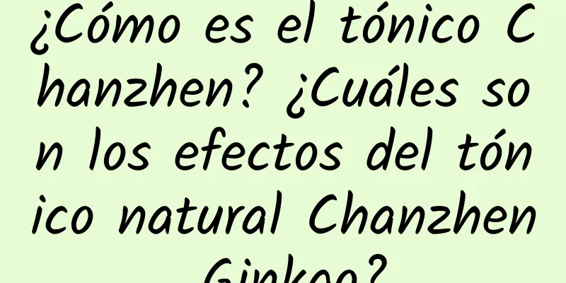 ¿Cómo es el tónico Chanzhen? ¿Cuáles son los efectos del tónico natural Chanzhen Ginkgo?