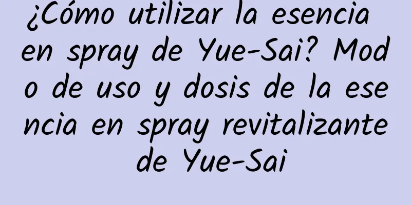 ¿Cómo utilizar la esencia en spray de Yue-Sai? Modo de uso y dosis de la esencia en spray revitalizante de Yue-Sai