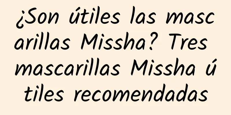 ¿Son útiles las mascarillas Missha? Tres mascarillas Missha útiles recomendadas