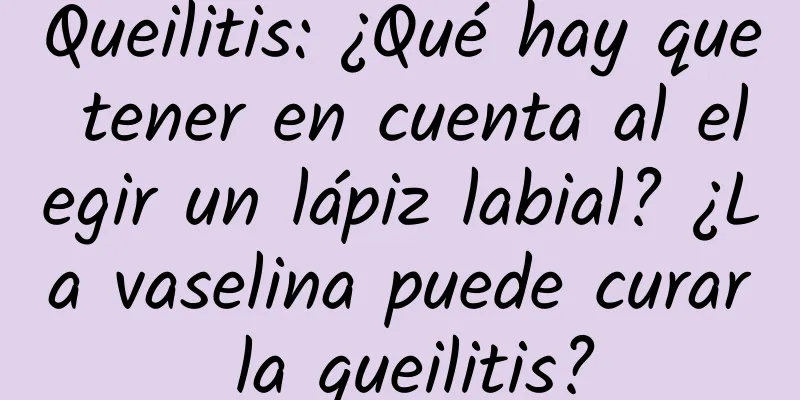 Queilitis: ¿Qué hay que tener en cuenta al elegir un lápiz labial? ¿La vaselina puede curar la queilitis?