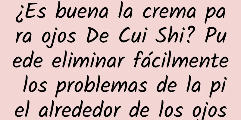 ¿Es buena la crema para ojos De Cui Shi? Puede eliminar fácilmente los problemas de la piel alrededor de los ojos