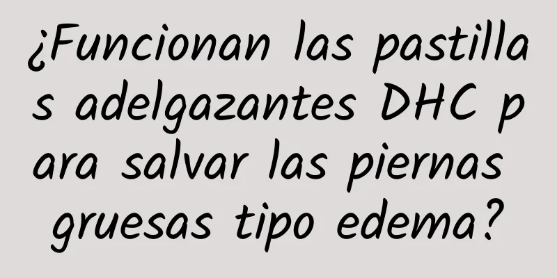 ¿Funcionan las pastillas adelgazantes DHC para salvar las piernas gruesas tipo edema?