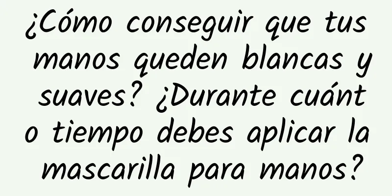 ¿Cómo conseguir que tus manos queden blancas y suaves? ¿Durante cuánto tiempo debes aplicar la mascarilla para manos?