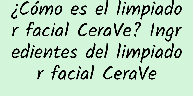 ¿Cómo es el limpiador facial CeraVe? Ingredientes del limpiador facial CeraVe