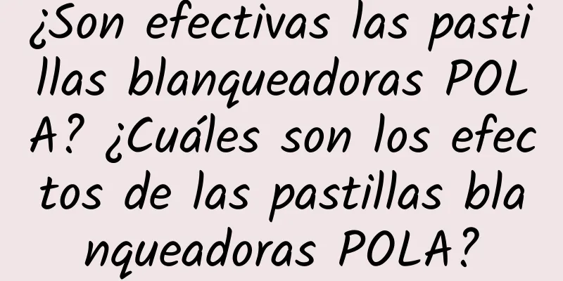 ¿Son efectivas las pastillas blanqueadoras POLA? ¿Cuáles son los efectos de las pastillas blanqueadoras POLA?