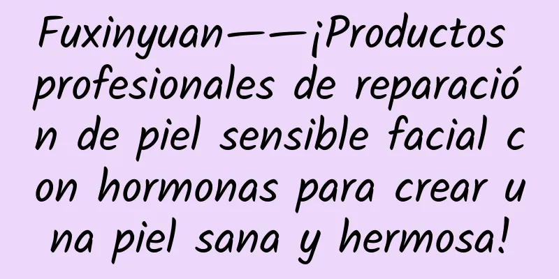 Fuxinyuan——¡Productos profesionales de reparación de piel sensible facial con hormonas para crear una piel sana y hermosa!