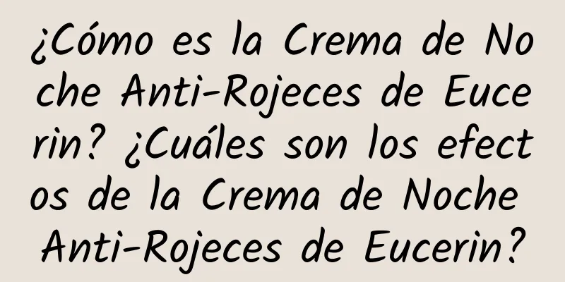 ¿Cómo es la Crema de Noche Anti-Rojeces de Eucerin? ¿Cuáles son los efectos de la Crema de Noche Anti-Rojeces de Eucerin?