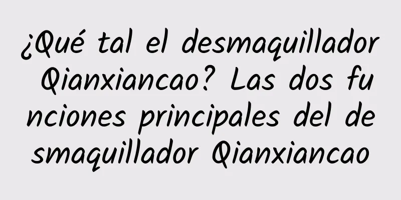 ¿Qué tal el desmaquillador Qianxiancao? Las dos funciones principales del desmaquillador Qianxiancao