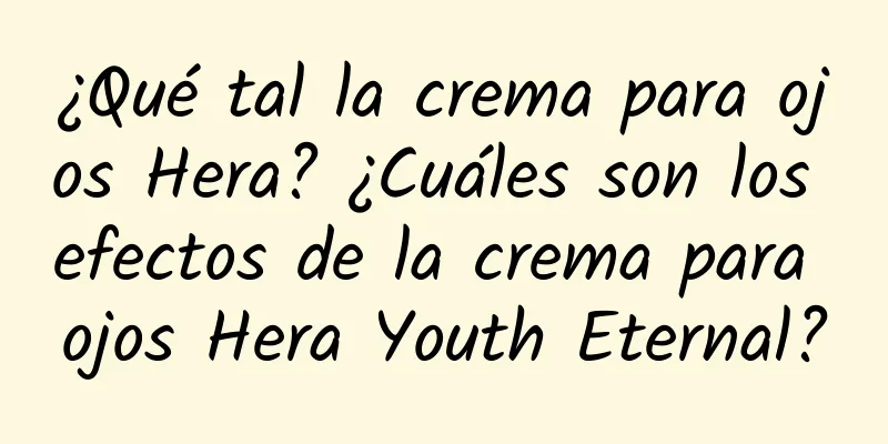 ¿Qué tal la crema para ojos Hera? ¿Cuáles son los efectos de la crema para ojos Hera Youth Eternal?