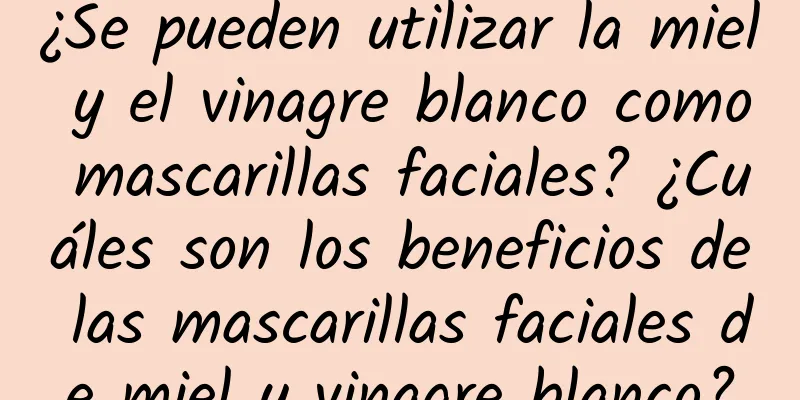 ¿Se pueden utilizar la miel y el vinagre blanco como mascarillas faciales? ¿Cuáles son los beneficios de las mascarillas faciales de miel y vinagre blanco?