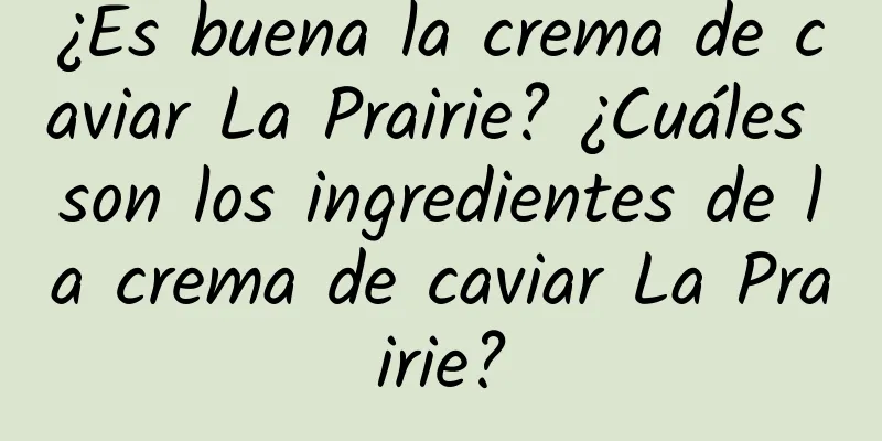 ¿Es buena la crema de caviar La Prairie? ¿Cuáles son los ingredientes de la crema de caviar La Prairie?