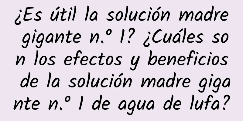 ¿Es útil la solución madre gigante n.° 1? ¿Cuáles son los efectos y beneficios de la solución madre gigante n.° 1 de agua de lufa?