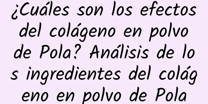 ¿Cuáles son los efectos del colágeno en polvo de Pola? Análisis de los ingredientes del colágeno en polvo de Pola