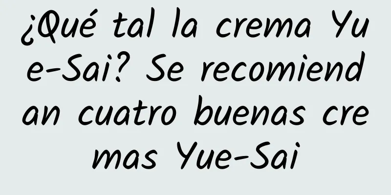 ¿Qué tal la crema Yue-Sai? Se recomiendan cuatro buenas cremas Yue-Sai