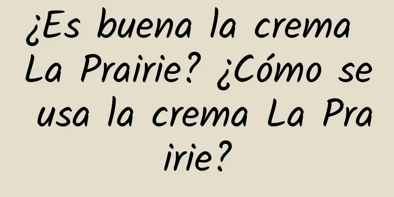 ¿Es buena la crema La Prairie? ¿Cómo se usa la crema La Prairie?