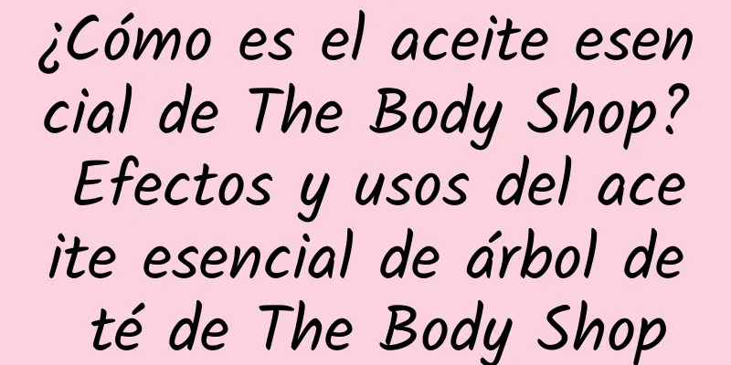 ¿Cómo es el aceite esencial de The Body Shop? Efectos y usos del aceite esencial de árbol de té de The Body Shop