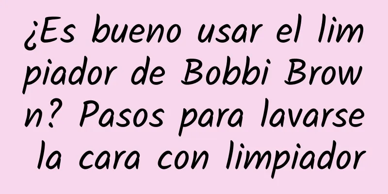 ¿Es bueno usar el limpiador de Bobbi Brown? Pasos para lavarse la cara con limpiador